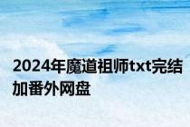 2024年魔道祖师txt完结加番外网盘