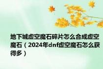 地下城虚空魔石碎片怎么合成虚空魔石（2024年dnf虚空魔石怎么获得多）