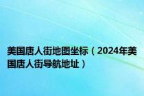 美国唐人街地图坐标（2024年美国唐人街导航地址）