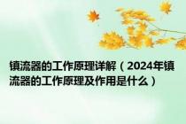 镇流器的工作原理详解（2024年镇流器的工作原理及作用是什么）