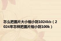 怎么把图片大小缩小到1024kb（2024年怎样把图片缩小到100k）