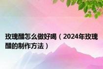 玫瑰醋怎么做好喝（2024年玫瑰醋的制作方法）