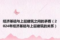 经济基础与上层建筑之间的矛盾（2024年经济基础与上层建筑的关系）