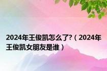 2024年王俊凯怎么了?（2024年王俊凯女朋友是谁）