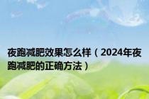 夜跑减肥效果怎么样（2024年夜跑减肥的正确方法）