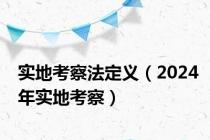 实地考察法定义（2024年实地考察）