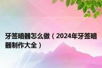 牙签暗器怎么做（2024年牙签暗器制作大全）