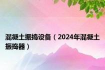 混凝土振捣设备（2024年混凝土振捣器）