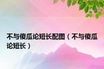 不与傻瓜论短长配图（不与傻瓜论短长）