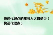 快递代理点的年收入大概多少（快递代理点）