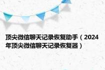 顶尖微信聊天记录恢复助手（2024年顶尖微信聊天记录恢复器）