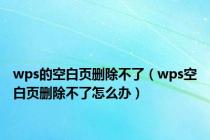 wps的空白页删除不了（wps空白页删除不了怎么办）