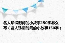 名人珍惜时间的小故事150字怎么写（名人珍惜时间的小故事150字）