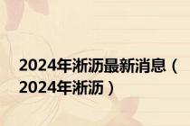 2024年淅沥最新消息（2024年淅沥）