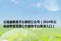 云南省教育平台微信公众号（2024年云南省教育资源公共服务平台登录入口）