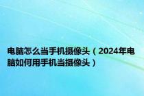 电脑怎么当手机摄像头（2024年电脑如何用手机当摄像头）