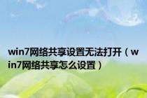 win7网络共享设置无法打开（win7网络共享怎么设置）