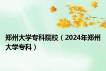 郑州大学专科院校（2024年郑州大学专科）