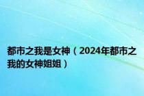 都市之我是女神（2024年都市之我的女神姐姐）