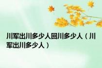 川军出川多少人回川多少人（川军出川多少人）