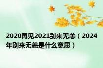 2020再见2021别来无恙（2024年别来无恙是什么意思）