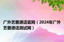 广外艺普通话官网（2024年广外艺普通话测试网）