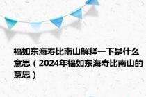 福如东海寿比南山解释一下是什么意思（2024年福如东海寿比南山的意思）