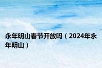 永年明山春节开放吗（2024年永年明山）