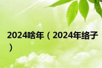 2024啥年（2024年络子）