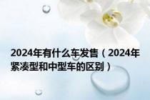 2024年有什么车发售（2024年紧凑型和中型车的区别）