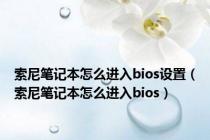 索尼笔记本怎么进入bios设置（索尼笔记本怎么进入bios）