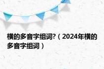 横的多音字组词?（2024年横的多音字组词）