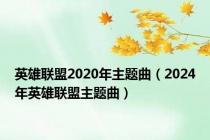 英雄联盟2020年主题曲（2024年英雄联盟主题曲）