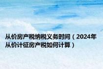 从价房产税纳税义务时间（2024年从价计征房产税如何计算）