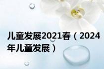 儿童发展2021春（2024年儿童发展）