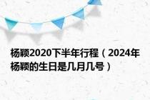 杨颖2020下半年行程（2024年杨颖的生日是几月几号）