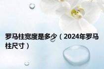 罗马柱宽度是多少（2024年罗马柱尺寸）