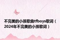 不完美的小孩歌曲tfboys歌词（2024年不完美的小孩歌词）