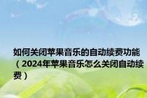 如何关闭苹果音乐的自动续费功能（2024年苹果音乐怎么关闭自动续费）