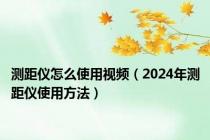 测距仪怎么使用视频（2024年测距仪使用方法）