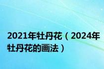 2021年牡丹花（2024年牡丹花的画法）