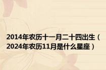 2014年农历十一月二十四出生（2024年农历11月是什么星座）