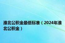 淮北公积金最低标准（2024年淮北公积金）