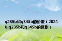 q235b和q345b的价差（2024年q235b和q345b的区别）