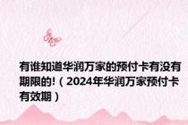 有谁知道华润万家的预付卡有没有期限的!（2024年华润万家预付卡有效期）