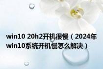 win10 20h2开机很慢（2024年win10系统开机慢怎么解决）