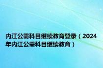 内江公需科目继续教育登录（2024年内江公需科目继续教育）