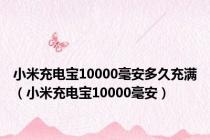 小米充电宝10000毫安多久充满（小米充电宝10000毫安）