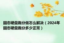 固态硬盘跑分低怎么解决（2024年固态硬盘跑分多少正常）