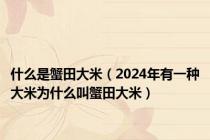 什么是蟹田大米（2024年有一种大米为什么叫蟹田大米）